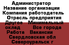 Администратор › Название организации ­ Компания-работодатель › Отрасль предприятия ­ Другое › Минимальный оклад ­ 1 - Все города Работа » Вакансии   . Свердловская обл.,Североуральск г.